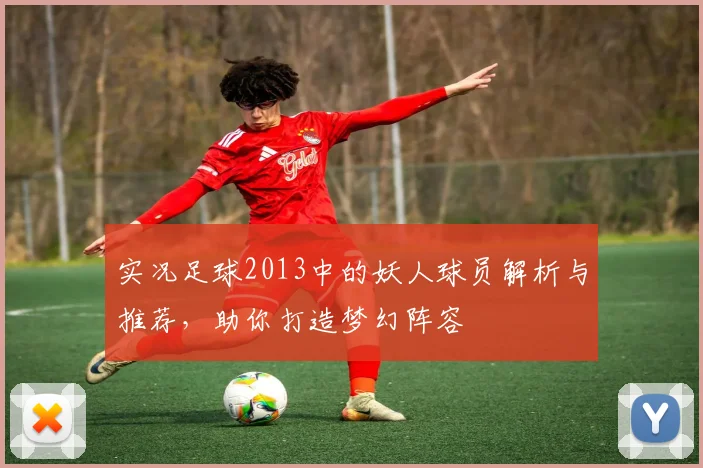 实况足球2013中的妖人球员解析与推荐，助你打造梦幻阵容