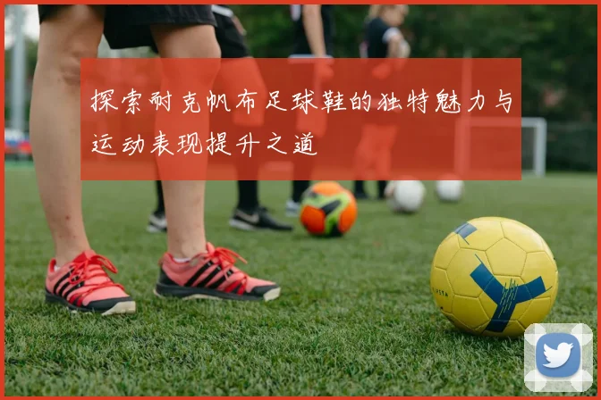 探索耐克帆布足球鞋的独特魅力与运动表现提升之道
