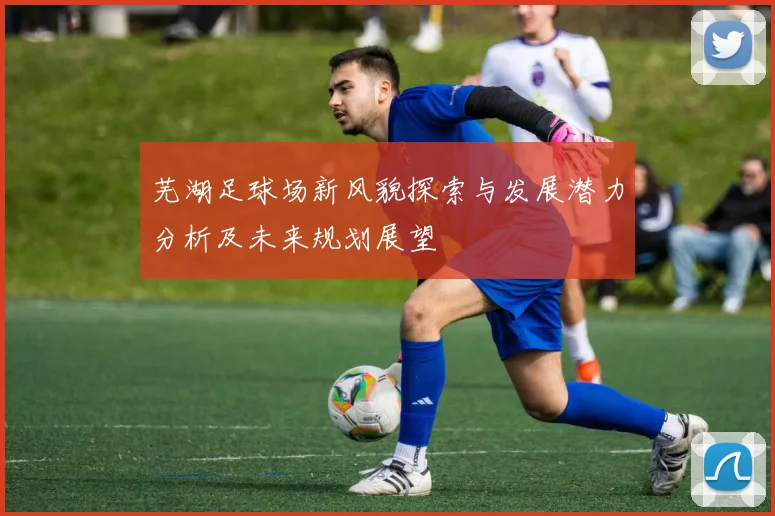 芜湖足球场新风貌探索与发展潜力分析及未来规划展望