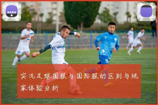 实况足球国服与国际服的区别与玩家体验分析