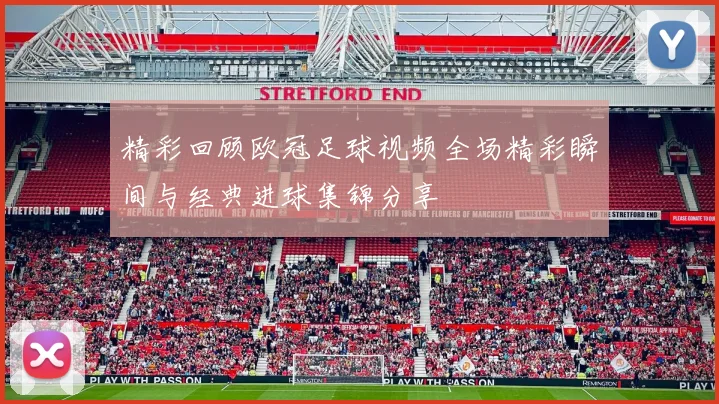 精彩回顾欧冠足球视频全场精彩瞬间与经典进球集锦分享