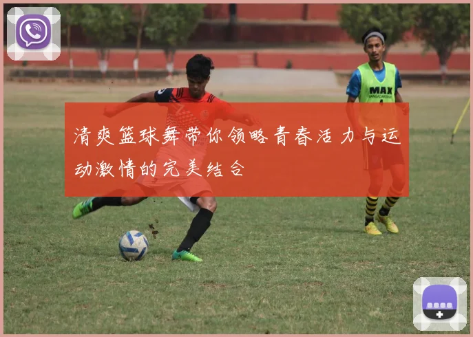 清爽篮球舞带你领略青春活力与运动激情的完美结合