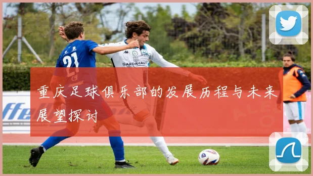 重庆足球俱乐部的发展历程与未来展望探讨
