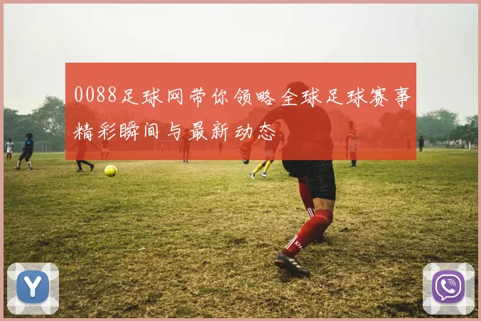 0088足球网带你领略全球足球赛事精彩瞬间与最新动态