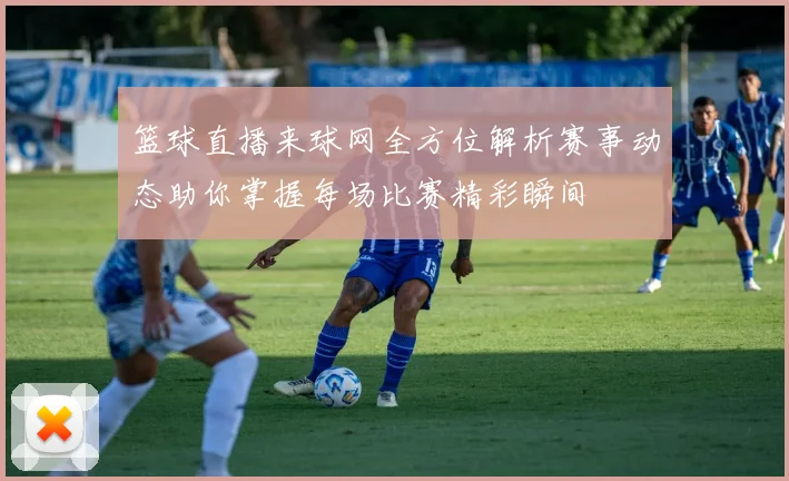 篮球直播来球网全方位解析赛事动态助你掌握每场比赛精彩瞬间