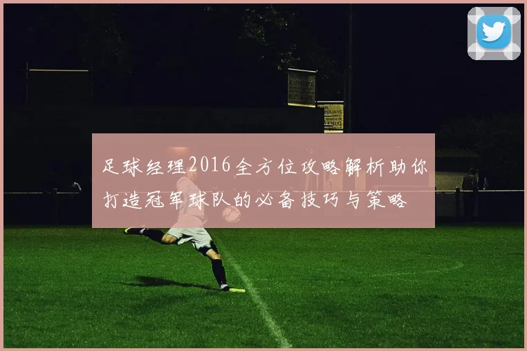 足球经理2016全方位攻略解析助你打造冠军球队的必备技巧与策略